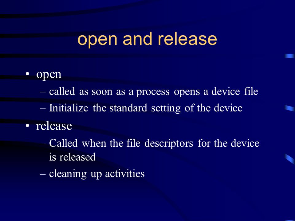open and release open –called as soon as a process opens a device file –Initialize the standard setting of the device release –Called when the file descriptors for the device is released –cleaning up activities