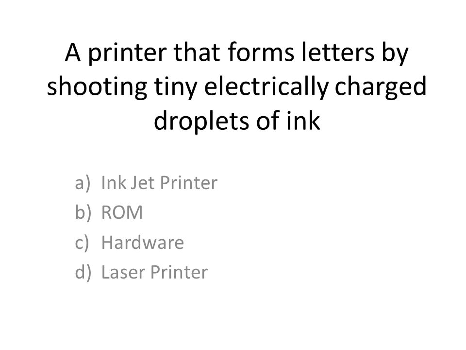 A printer that forms letters by shooting tiny electrically charged droplets of ink a)Ink Jet Printer b)ROM c)Hardware d)Laser Printer