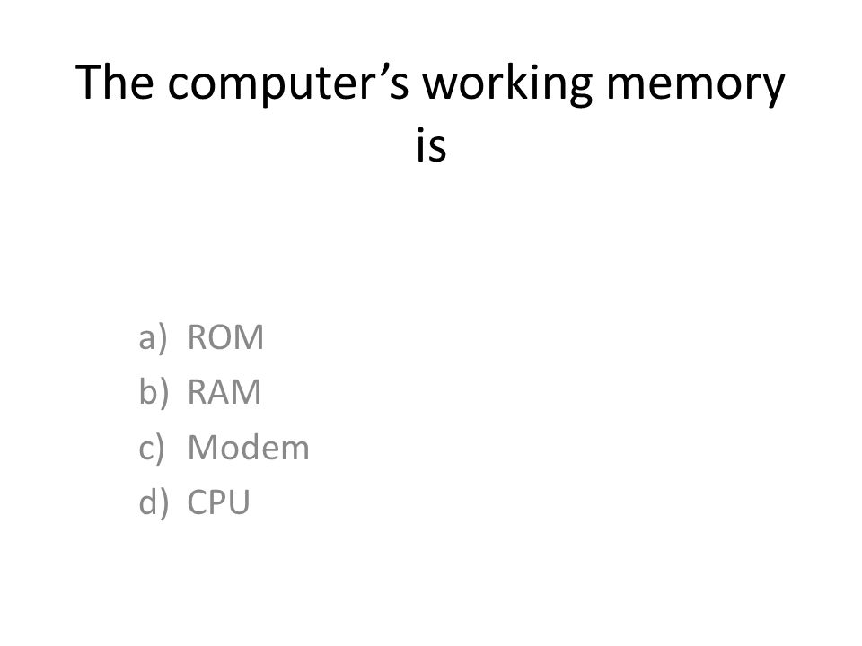 The computers working memory is a)ROM b)RAM c)Modem d)CPU