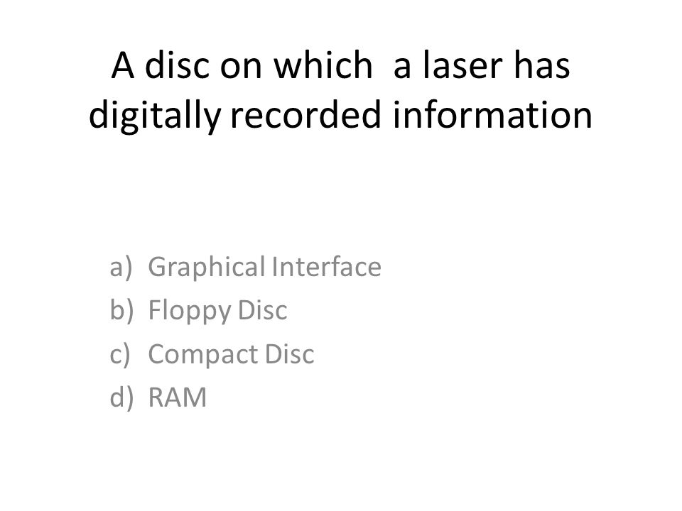A disc on which a laser has digitally recorded information a)Graphical Interface b)Floppy Disc c)Compact Disc d)RAM