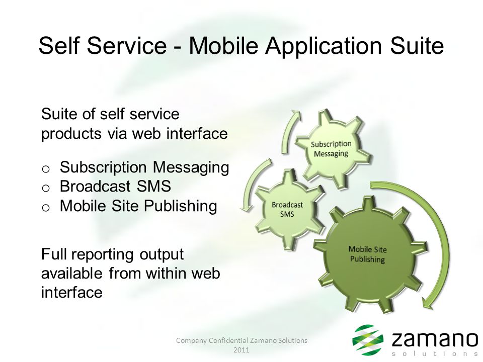 Self Service - Mobile Application Suite Suite of self service products via web interface o Subscription Messaging o Broadcast SMS o Mobile Site Publishing Full reporting output available from within web interface Company Confidential Zamano Solutions 2011