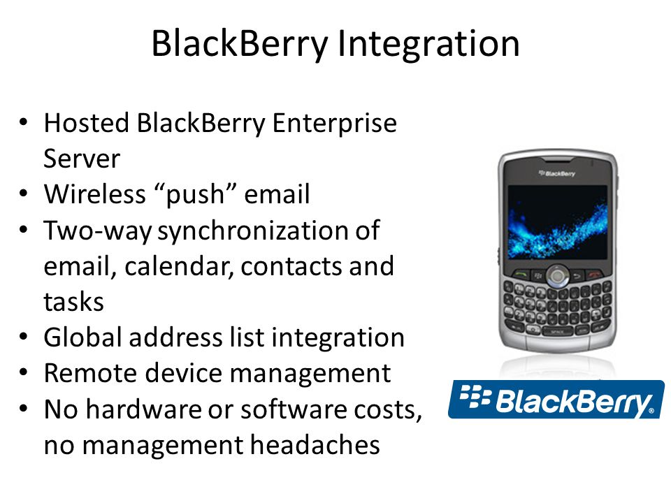 BlackBerry Integration Hosted BlackBerry Enterprise Server Wireless push  Two-way synchronization of  , calendar, contacts and tasks Global address list integration Remote device management No hardware or software costs, no management headaches