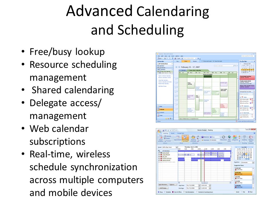 Advanced Calendaring and Scheduling Free/busy lookup Resource scheduling management Shared calendaring Delegate access/ management Web calendar subscriptions Real-time, wireless schedule synchronization across multiple computers and mobile devices