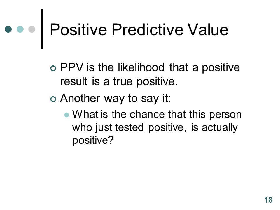 18 Positive Predictive Value PPV is the likelihood that a positive result is a true positive.