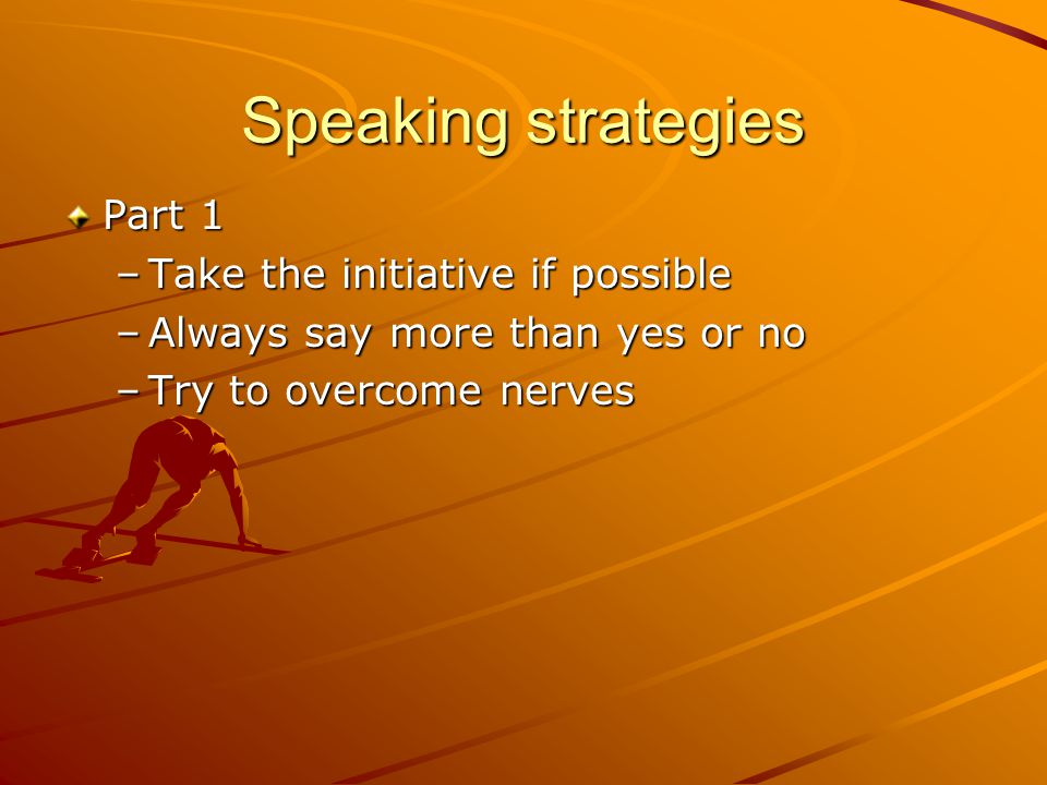 Speaking strategies Part 1 –Take the initiative if possible –Always say more than yes or no –Try to overcome nerves