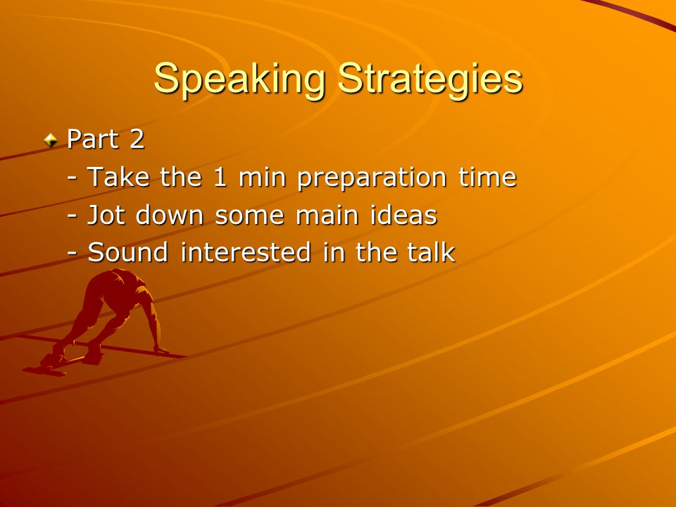Speaking Strategies Part 2 - Take the 1 min preparation time - Jot down some main ideas - Sound interested in the talk