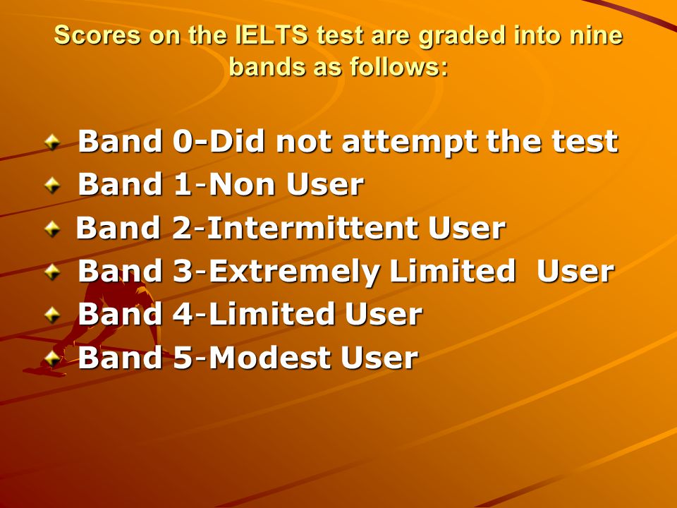 Scores on the IELTS test are graded into nine bands as follows: Band 0-Did not attempt the test Band 0-Did not attempt the test Band 1-Non User Band 1-Non User Band 2-Intermittent User Band 2-Intermittent User Band 3-Extremely Limited User Band 3-Extremely Limited User Band 4-Limited User Band 4-Limited User Band 5-Modest User Band 5-Modest User