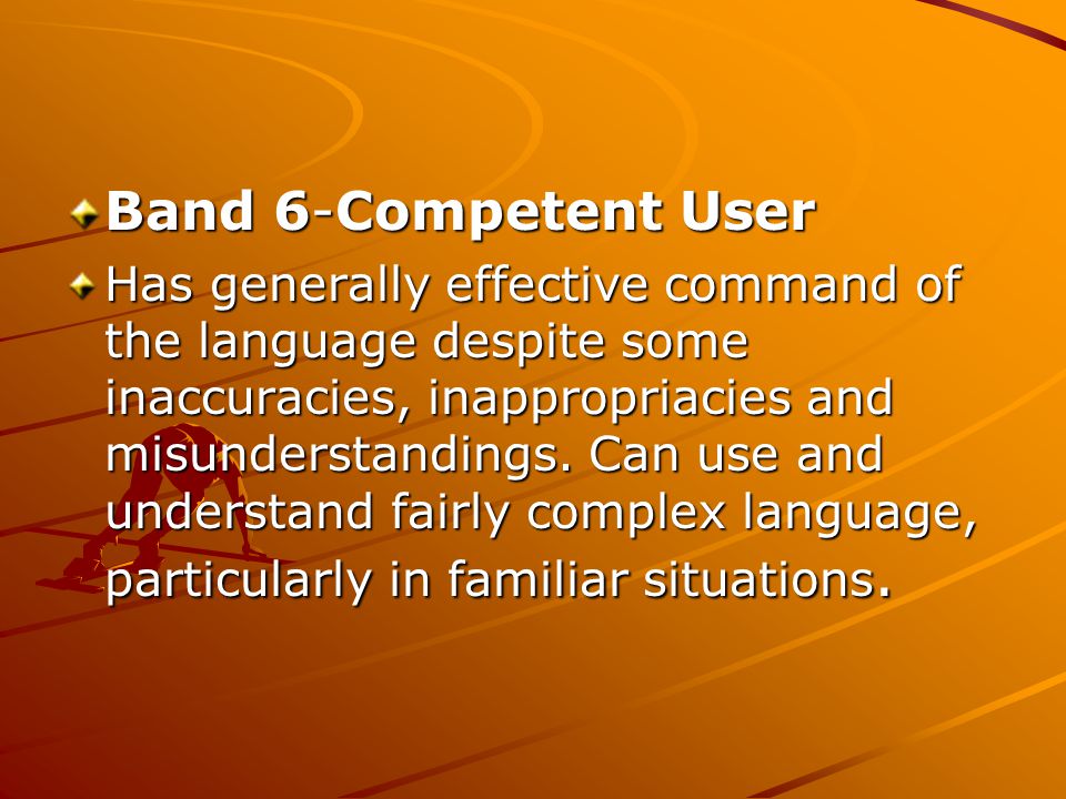 Band 6-Competent User Band 6-Competent User Has generally effective command of the language despite some inaccuracies, inappropriacies and misunderstandings.