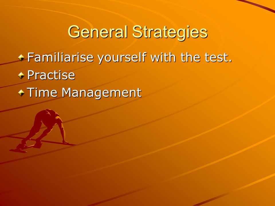 General Strategies Familiarise yourself with the test. Practise Time Management