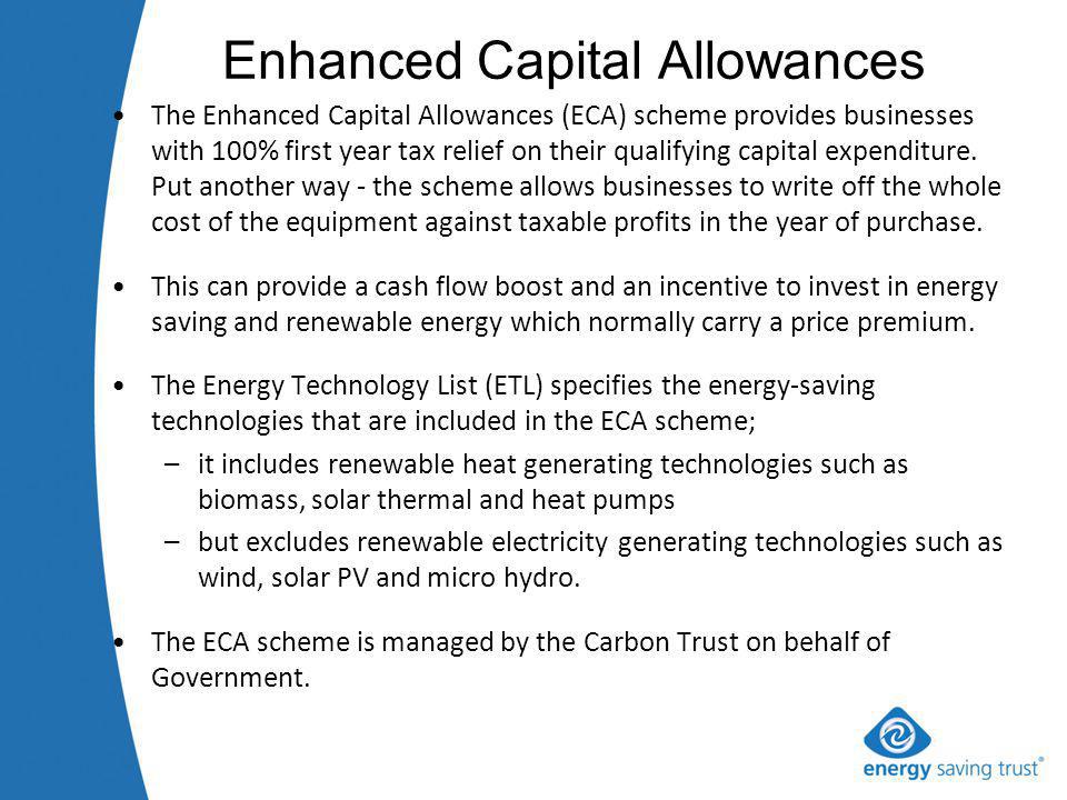 Enhanced Capital Allowances The Enhanced Capital Allowances (ECA) scheme provides businesses with 100% first year tax relief on their qualifying capital expenditure.
