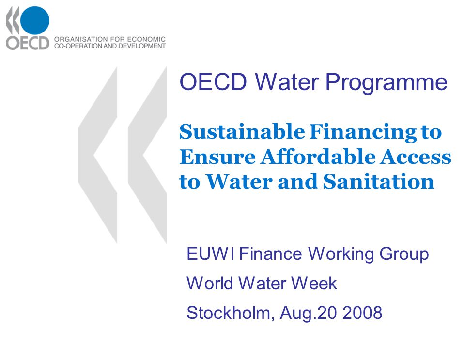 OECD Water Programme Sustainable Financing to Ensure Affordable Access to Water and Sanitation EUWI Finance Working Group World Water Week Stockholm, Aug