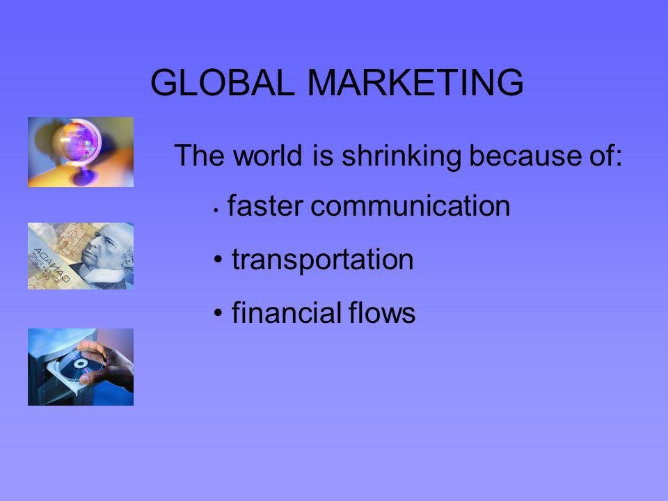 GLOBAL MARKETING The world is shrinking because of: faster communication transportation financial flows