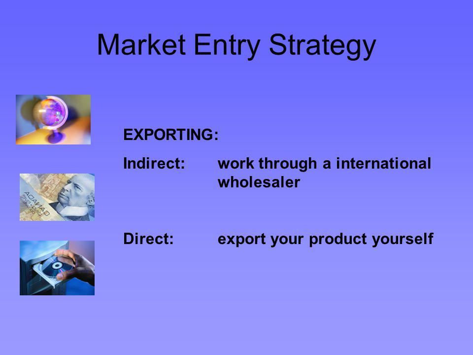 Market Entry Strategy EXPORTING: Indirect: work through a international wholesaler Direct:export your product yourself