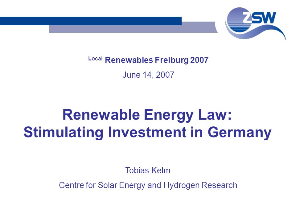 Local Renewables Freiburg 2007 June 14, 2007 Tobias Kelm Centre for Solar Energy and Hydrogen Research Renewable Energy Law: Stimulating Investment in Germany