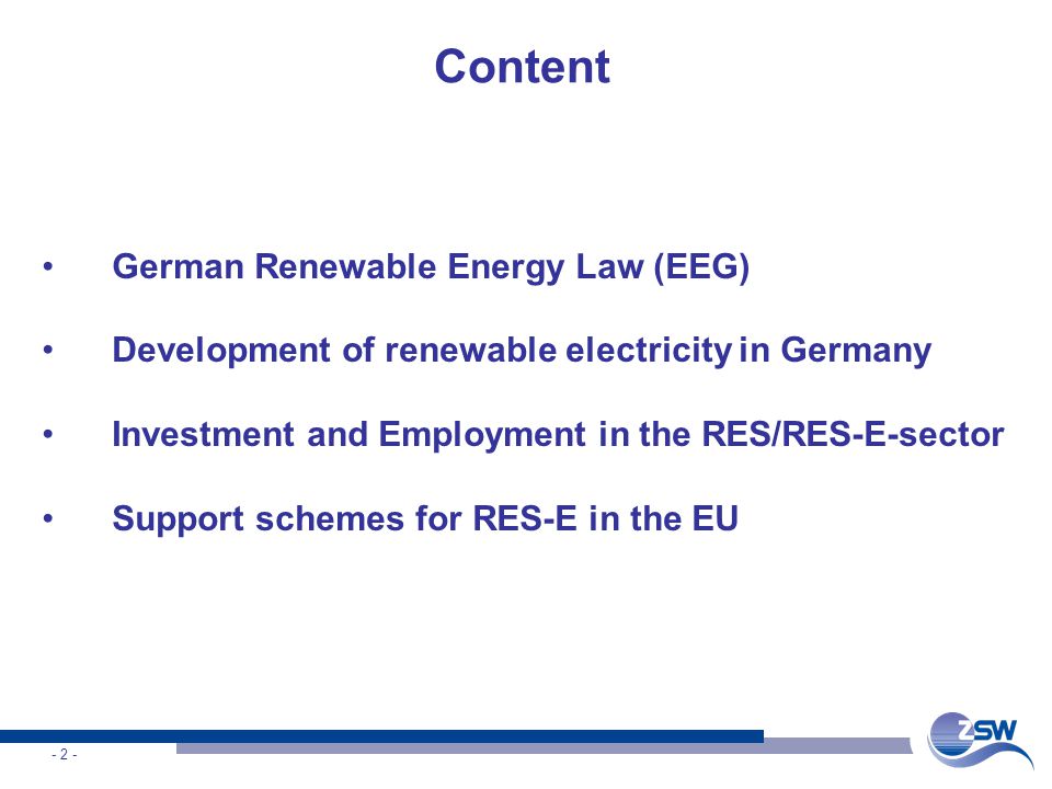 - 2 - Content German Renewable Energy Law (EEG) Development of renewable electricity in Germany Investment and Employment in the RES/RES-E-sector Support schemes for RES-E in the EU