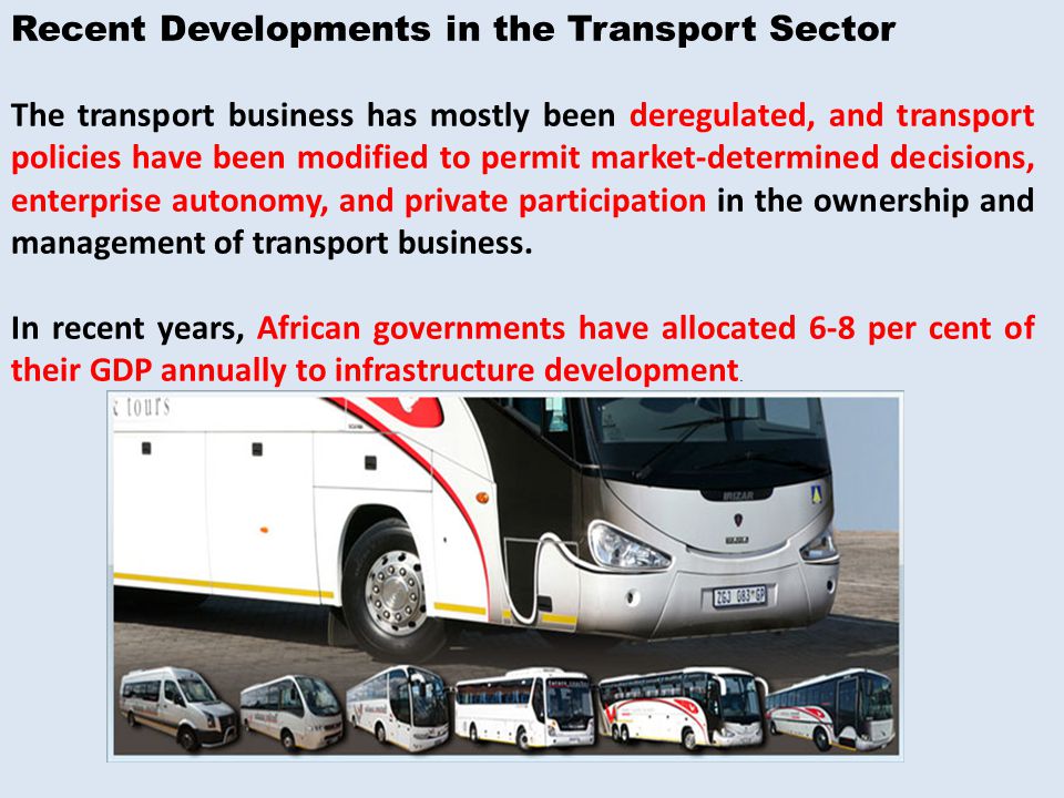 Recent Developments in the Transport Sector The transport business has mostly been deregulated, and transport policies have been modified to permit market-determined decisions, enterprise autonomy, and private participation in the ownership and management of transport business.