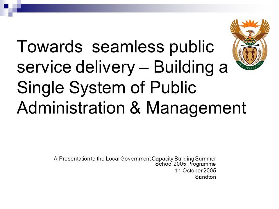 Towards seamless public service delivery – Building a Single System of Public Administration & Management A Presentation to the Local Government Capacity Building Summer School 2005 Programme 11 October 2005 Sandton