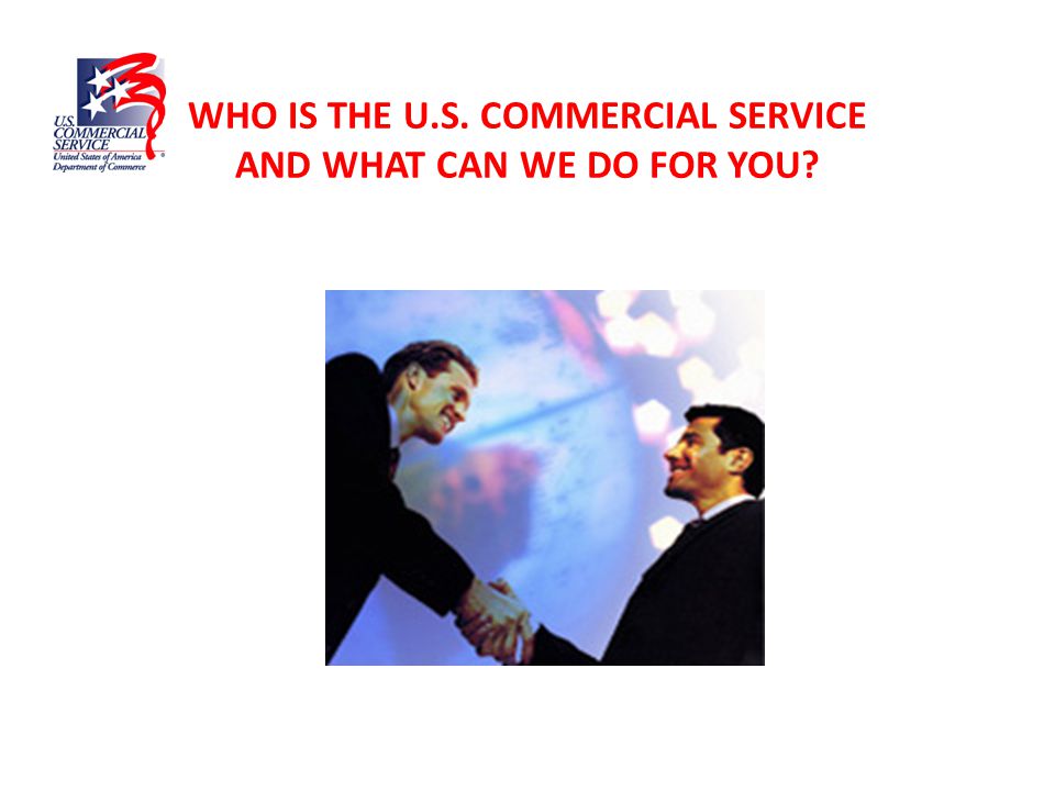 WHO IS THE U.S. COMMERCIAL SERVICE AND WHAT CAN WE DO FOR YOU