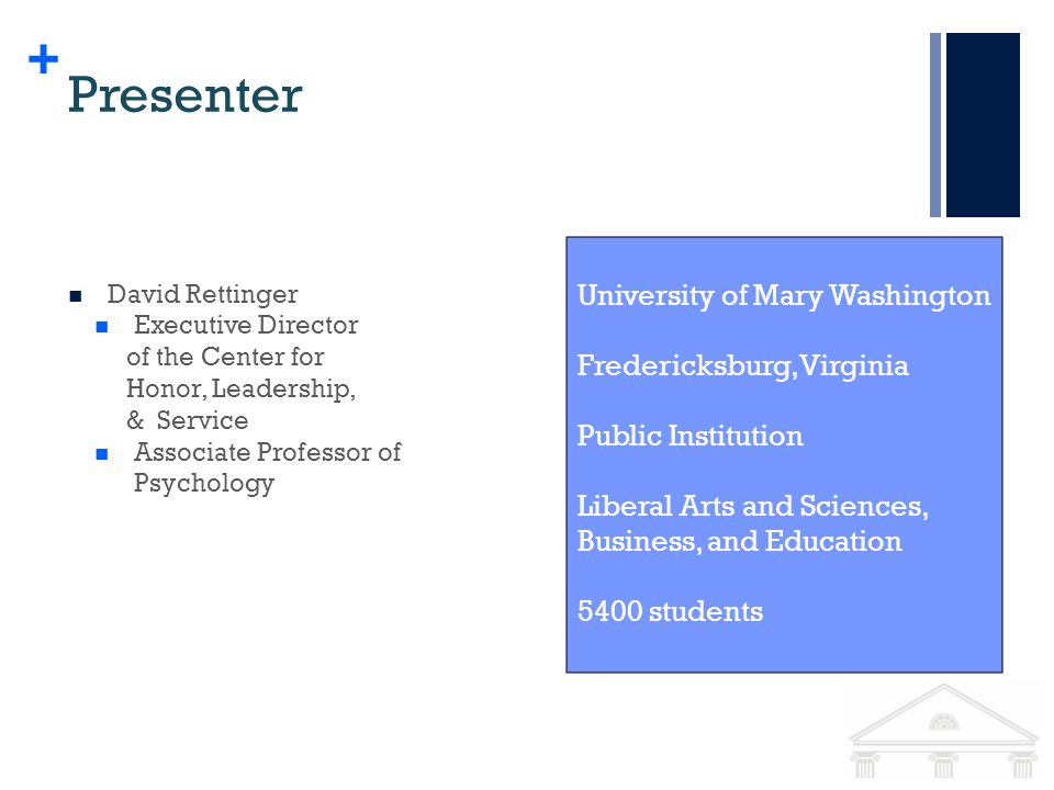 + Presenter David Rettinger Executive Director of the Center for Honor, Leadership, & Service Associate Professor of Psychology University of Mary Washington Fredericksburg, Virginia Public Institution Liberal Arts and Sciences, Business, and Education 5400 students