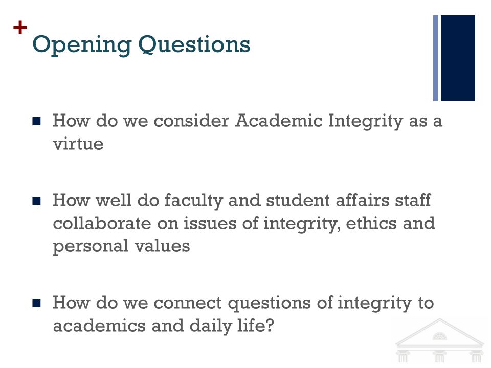 + Opening Questions How do we consider Academic Integrity as a virtue How well do faculty and student affairs staff collaborate on issues of integrity, ethics and personal values How do we connect questions of integrity to academics and daily life