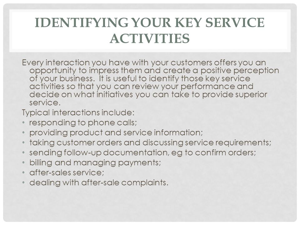 IDENTIFYING YOUR KEY SERVICE ACTIVITIES Every interaction you have with your customers offers you an opportunity to impress them and create a positive perception of your business.