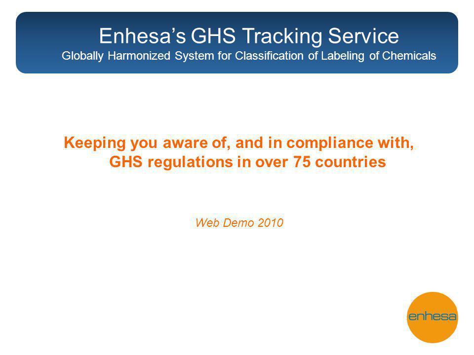 Keeping you aware of, and in compliance with, GHS regulations in over 75 countries Web Demo 2010 Enhesas GHS Tracking Service Globally Harmonized System for Classification of Labeling of Chemicals