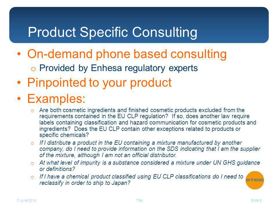 On-demand phone based consulting o Provided by Enhesa regulatory experts Pinpointed to your product Examples: o Are both cosmetic ingredients and finished cosmetic products excluded from the requirements contained in the EU CLP regulation.