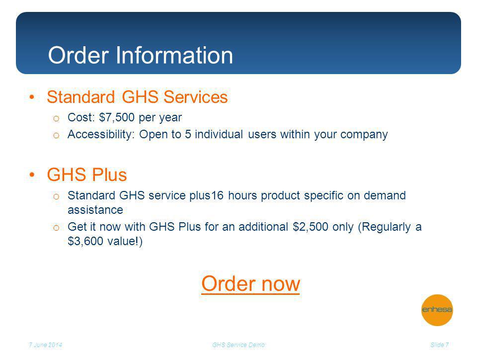 Standard GHS Services o Cost: $7,500 per year o Accessibility: Open to 5 individual users within your company GHS Plus o Standard GHS service plus16 hours product specific on demand assistance o Get it now with GHS Plus for an additional $2,500 only (Regularly a $3,600 value!) Order now 7 June 2014Slide 7GHS Service Demo Order Information