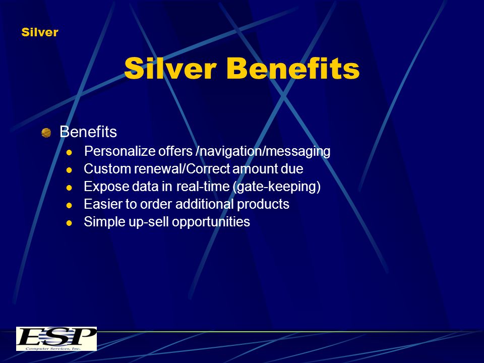 Silver Benefits Benefits Personalize offers /navigation/messaging Custom renewal/Correct amount due Expose data in real-time (gate-keeping) Easier to order additional products Simple up-sell opportunities Silver