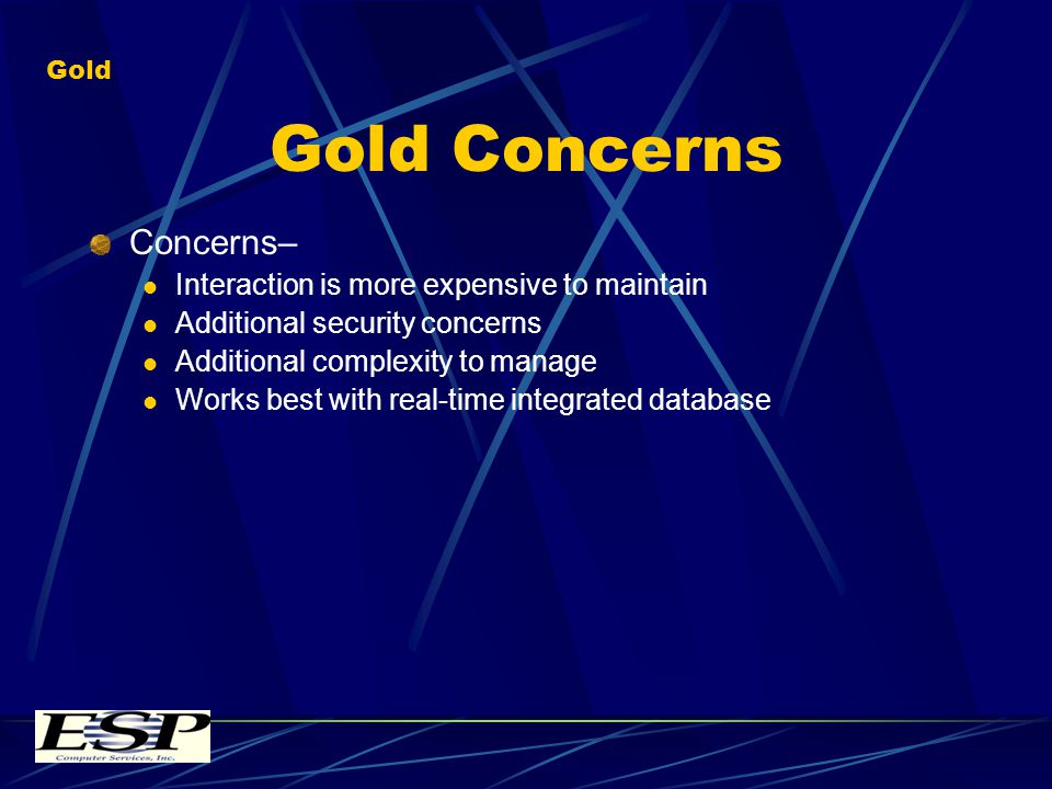 Gold Concerns Concerns– Interaction is more expensive to maintain Additional security concerns Additional complexity to manage Works best with real-time integrated database Gold