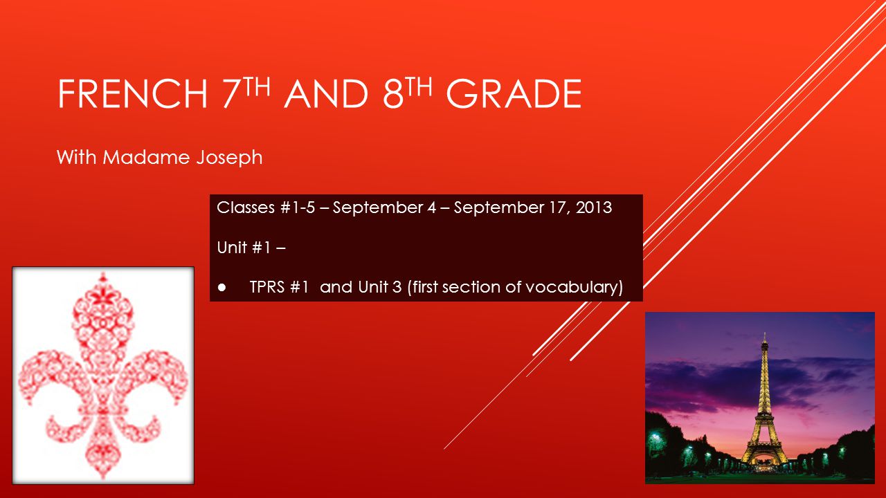 FRENCH 7 TH AND 8 TH GRADE With Madame Joseph Classes #1-5 – September 4 – September 17, 2013 Unit #1 – TPRS #1 and Unit 3 (first section of vocabulary)
