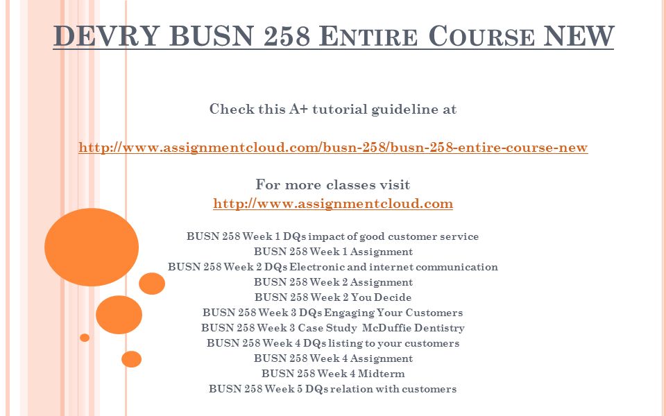 DEVRY BUSN 258 E NTIRE C OURSE NEW Check this A+ tutorial guideline at   For more classes visit   BUSN 258 Week 1 DQs impact of good customer service BUSN 258 Week 1 Assignment BUSN 258 Week 2 DQs Electronic and internet communication BUSN 258 Week 2 Assignment BUSN 258 Week 2 You Decide BUSN 258 Week 3 DQs Engaging Your Customers BUSN 258 Week 3 Case Study McDuffie Dentistry BUSN 258 Week 4 DQs listing to your customers BUSN 258 Week 4 Assignment BUSN 258 Week 4 Midterm BUSN 258 Week 5 DQs relation with customers