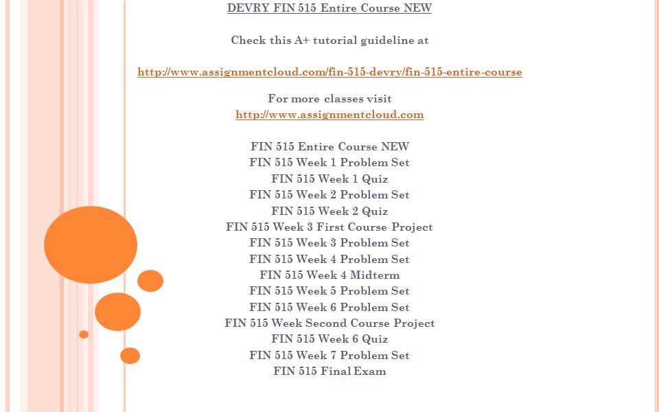 DEVRY FIN 515 Entire Course NEW Check this A+ tutorial guideline at   For more classes visit   FIN 515 Entire Course NEW FIN 515 Week 1 Problem Set FIN 515 Week 1 Quiz FIN 515 Week 2 Problem Set FIN 515 Week 2 Quiz FIN 515 Week 3 First Course Project FIN 515 Week 3 Problem Set FIN 515 Week 4 Problem Set FIN 515 Week 4 Midterm FIN 515 Week 5 Problem Set FIN 515 Week 6 Problem Set FIN 515 Week Second Course Project FIN 515 Week 6 Quiz FIN 515 Week 7 Problem Set FIN 515 Final Exam