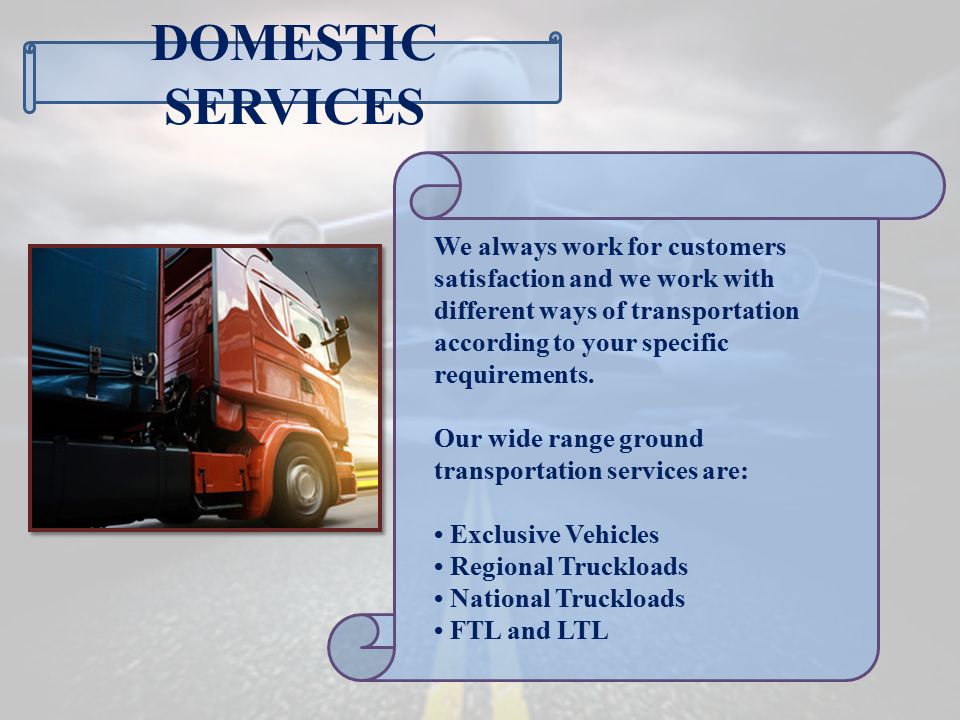 DOMESTIC SERVICES We always work for customers satisfaction and we work with different ways of transportation according to your specific requirements.