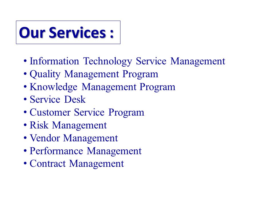 Our Services : Information Technology Service Management Quality Management Program Knowledge Management Program Service Desk Customer Service Program Risk Management Vendor Management Performance Management Contract Management