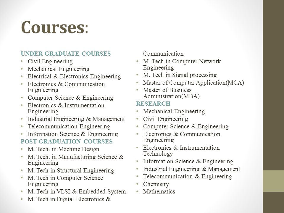 Courses: UNDER GRADUATE COURSES Civil Engineering Mechanical Engineering Electrical & Electronics Engineering Electronics & Communication Engineering Computer Science & Engineering Electronics & Instrumentation Engineering Industrial Engineering & Management Telecommunication Engineering Information Science & Engineering POST GRADUATION COURSES M.