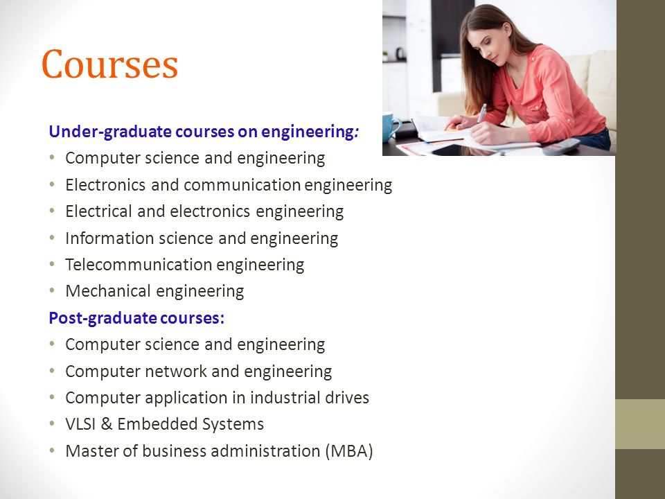 Courses Under-graduate courses on engineering: Computer science and engineering Electronics and communication engineering Electrical and electronics engineering Information science and engineering Telecommunication engineering Mechanical engineering Post-graduate courses: Computer science and engineering Computer network and engineering Computer application in industrial drives VLSI & Embedded Systems Master of business administration (MBA)