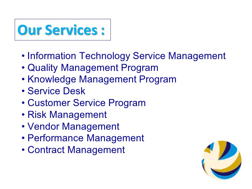 Our Services : Information Technology Service Management Quality Management Program Knowledge Management Program Service Desk Customer Service Program Risk Management Vendor Management Performance Management Contract Management