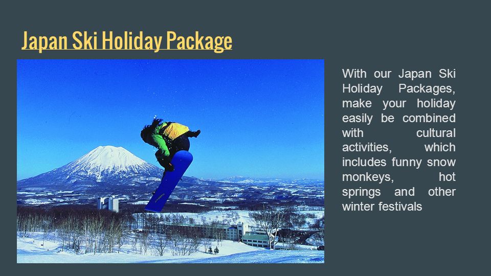 Japan Ski Holiday Package With our Japan Ski Holiday Packages, make your holiday easily be combined with cultural activities, which includes funny snow monkeys, hot springs and other winter festivals