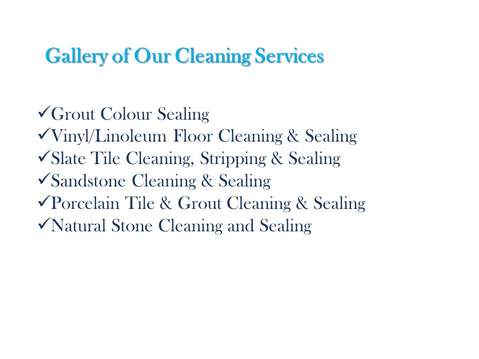 Gallery of Our Cleaning Services Grout Colour Sealing Vinyl/Linoleum Floor Cleaning & Sealing Slate Tile Cleaning, Stripping & Sealing Sandstone Cleaning & Sealing Porcelain Tile & Grout Cleaning & Sealing Natural Stone Cleaning and Sealing