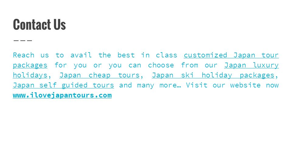Contact Us Reach us to avail the best in class customized Japan tour packages for you or you can choose from our Japan luxury holidays, Japan cheap tours, Japan ski holiday packages, Japan self guided tours and many more… Visit our website now   Japan tour packagesJapan luxury holidaysJapan cheap toursJapan ski holiday packages Japan self guided tours