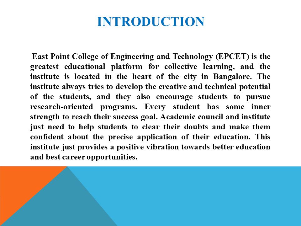 INTRODUCTION East Point College of Engineering and Technology (EPCET) is the greatest educational platform for collective learning, and the institute is located in the heart of the city in Bangalore.