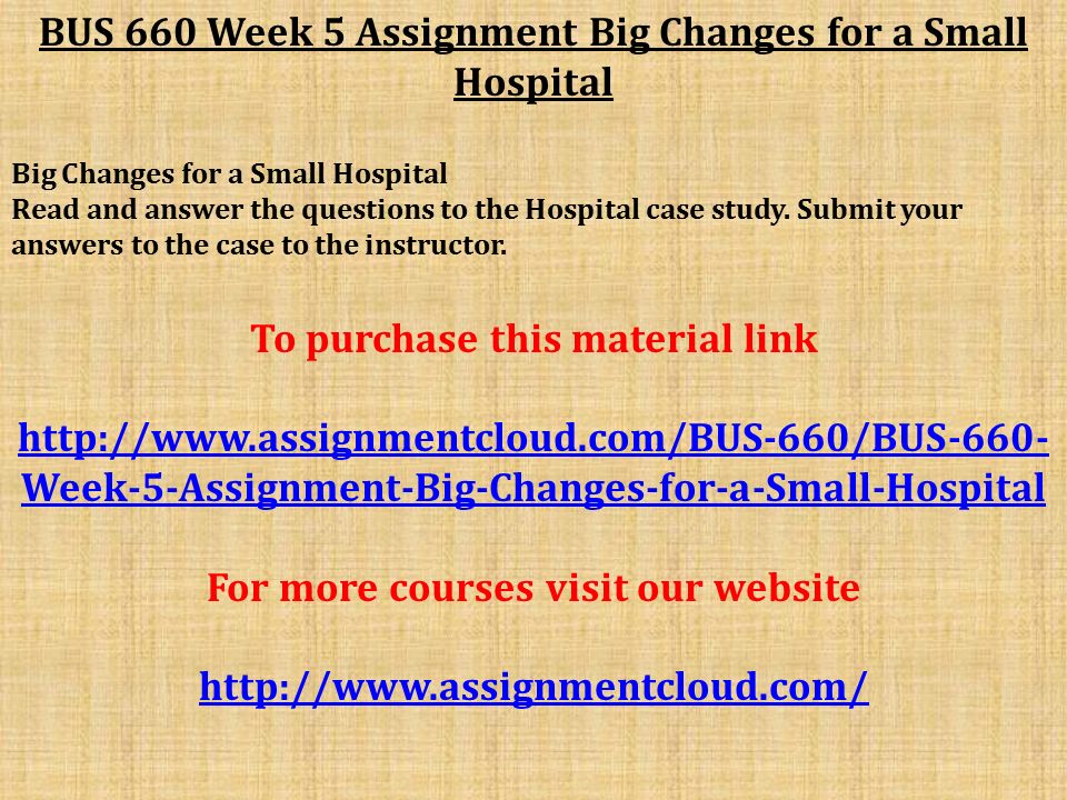 BUS 660 Week 5 Assignment Big Changes for a Small Hospital Big Changes for a Small Hospital Read and answer the questions to the Hospital case study.