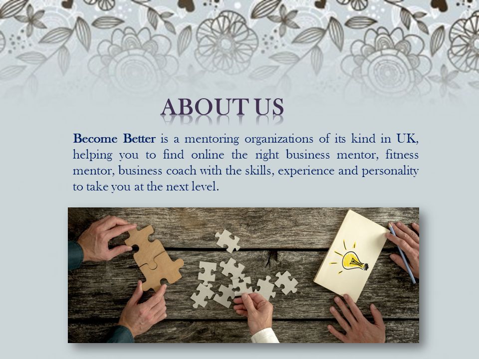 Become Better is a mentoring organizations of its kind in UK, helping you to find online the right business mentor, fitness mentor, business coach with the skills, experience and personality to take you at the next level.