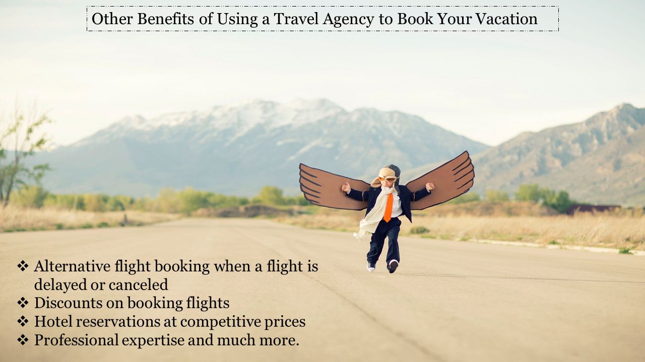 Other Benefits of Using a Travel Agency to Book Your Vacation  Alternative flight booking when a flight is delayed or canceled  Discounts on booking flights  Hotel reservations at competitive prices  Professional expertise and much more.