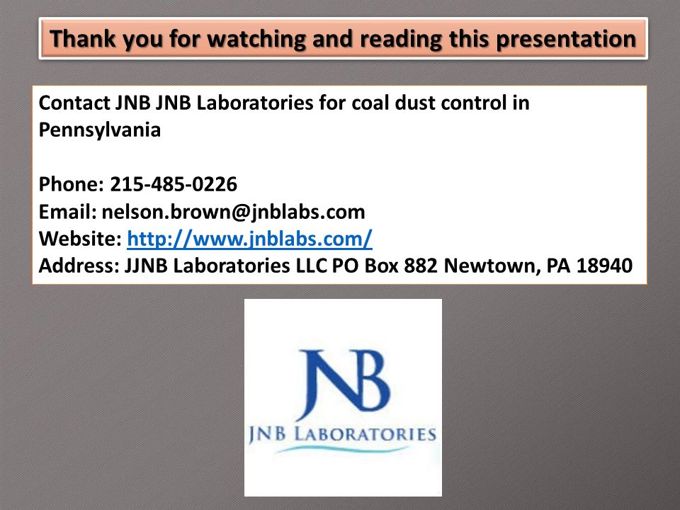 Thank you for watching and reading this presentation Contact JNB JNB Laboratories for coal dust control in Pennsylvania Phone: Website:   Address: JJNB Laboratories LLC PO Box 882 Newtown, PA 18940