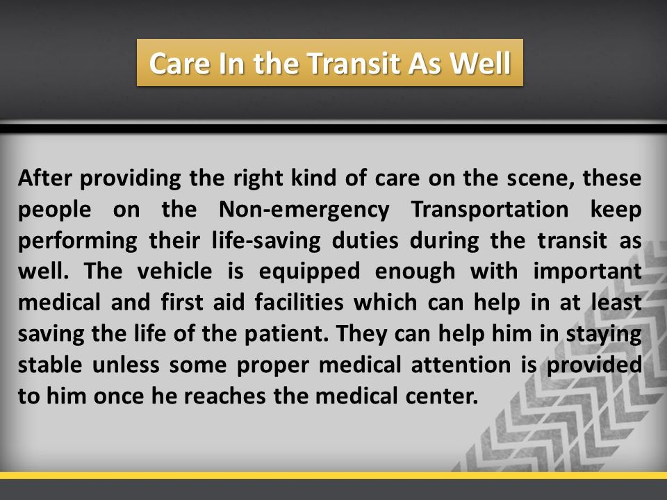 Care In the Transit As Well After providing the right kind of care on the scene, these people on the Non-emergency Transportation keep performing their life-saving duties during the transit as well.