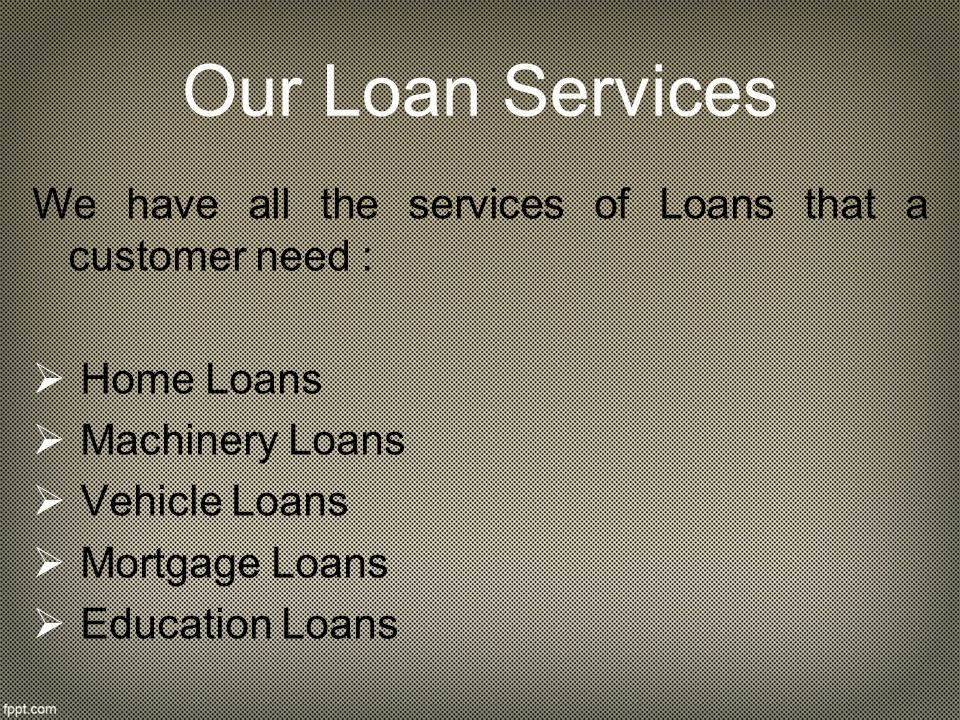 Our Loan Services We have all the services of Loans that a customer need :  H Home Loans  M Machinery Loans  V Vehicle Loans  M Mortgage Loans  E Education Loans