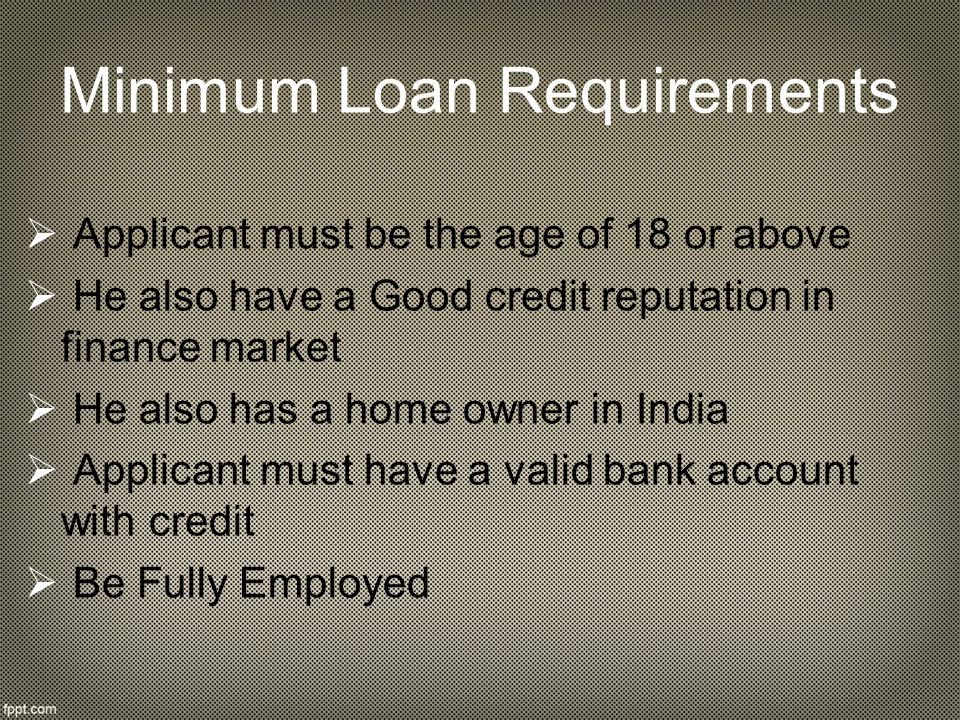 Minimum Loan Requirements  Applicant must be the age of 18 or above  He also have a Good credit reputation in finance market e also has a home owner in India  Applicant must have a valid bank account with credit  Be Fully Employed