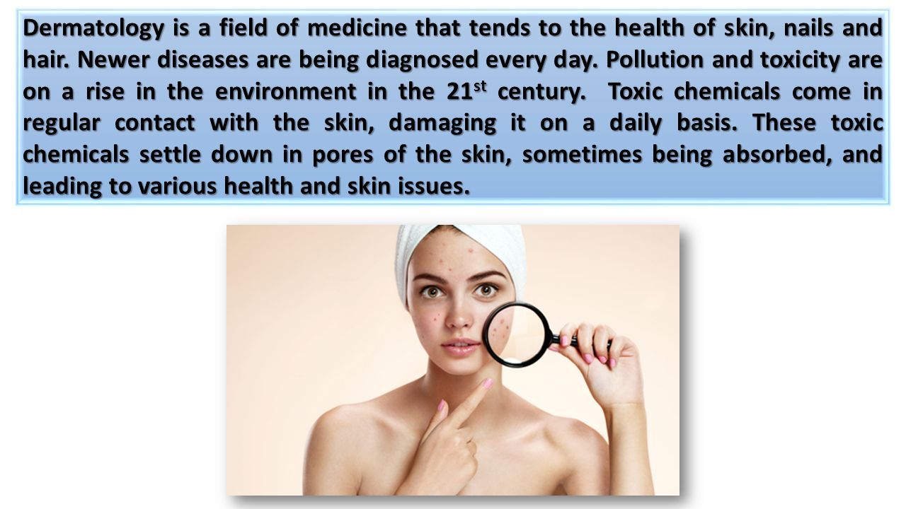 Dermatology is a field of medicine that tends to the health of skin, nails and hair.